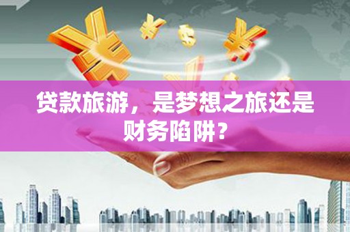 武穴贷款旅游，是梦想之旅还是财务陷阱？