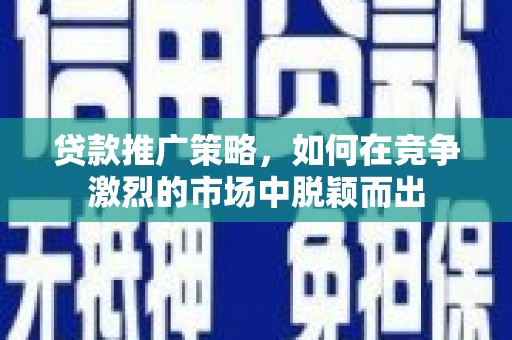 武穴贷款推广策略，如何在竞争激烈的市场中脱颖而出