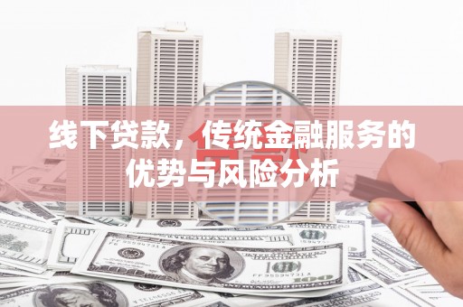 武穴线下贷款，传统金融服务的优势与风险分析