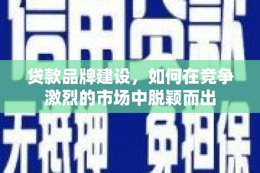 武穴贷款品牌建设，如何在竞争激烈的市场中脱颖而出