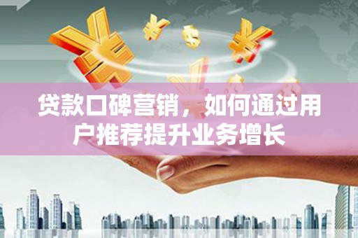 武穴贷款口碑营销，如何通过用户推荐提升业务增长