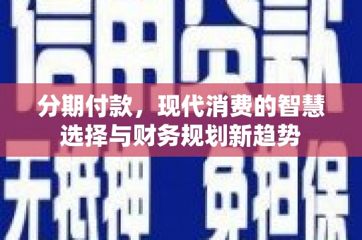 武穴分期付款，现代消费的智慧选择与财务规划新趋势