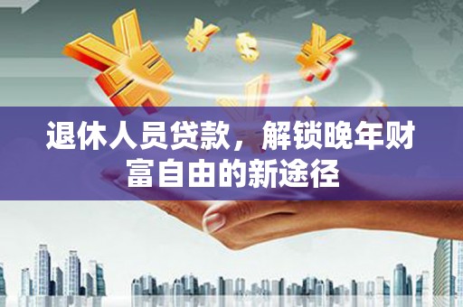 武穴退休人员贷款，解锁晚年财富自由的新途径