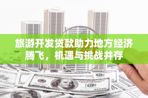 武穴旅游开发贷款助力地方经济腾飞，机遇与挑战并存