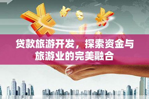 武穴贷款旅游开发，探索资金与旅游业的完美融合