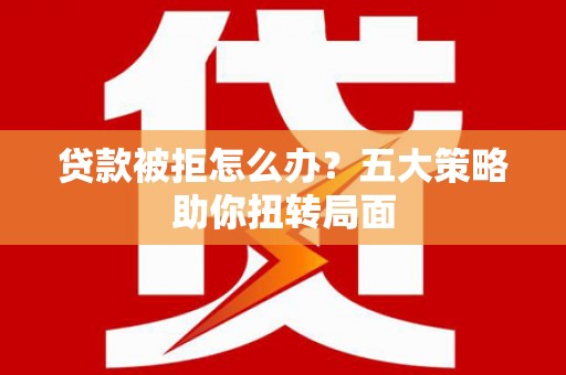 武穴贷款被拒怎么办？五大策略助你扭转局面