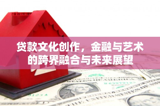 武穴贷款文化创作，金融与艺术的跨界融合与未来展望