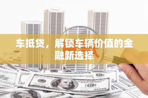 武穴车抵贷，解锁车辆价值的金融新选择