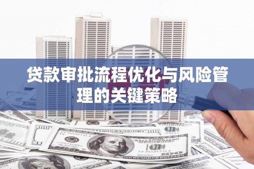 武穴贷款审批流程优化与风险管理的关键策略