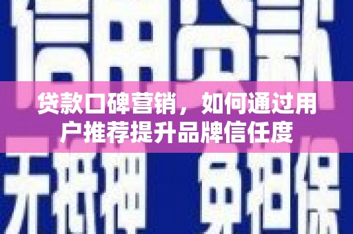 武穴贷款口碑营销，如何通过用户推荐提升品牌信任度