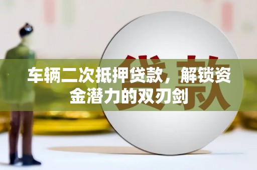 武穴车辆二次抵押贷款，解锁资金潜力的双刃剑
