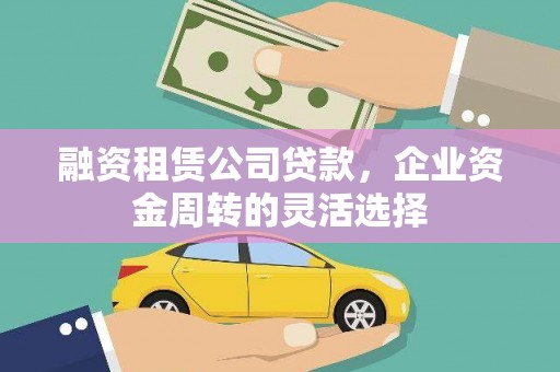 武穴融资租赁公司贷款，企业资金周转的灵活选择