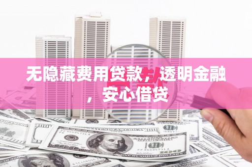 武穴无隐藏费用贷款，透明金融，安心借贷