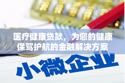 武穴医疗健康贷款，为您的健康保驾护航的金融解决方案