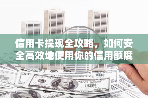 武穴信用卡提现全攻略，如何安全高效地使用你的信用额度