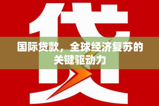 武穴国际贷款，全球经济复苏的关键驱动力