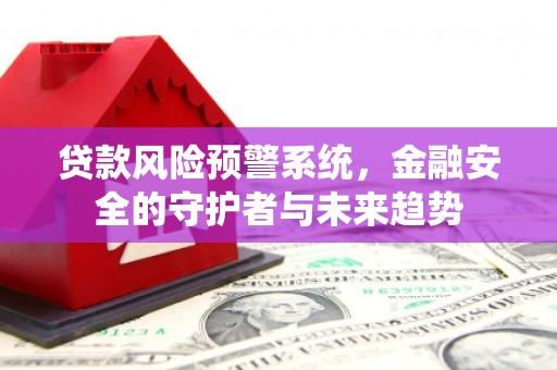 武穴贷款风险预警系统，金融安全的守护者与未来趋势