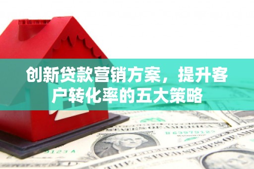 武穴创新贷款营销方案，提升客户转化率的五大策略