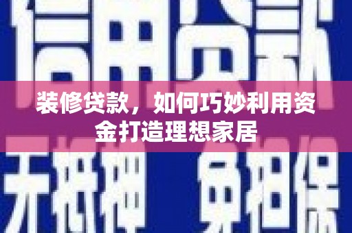 武穴装修贷款，如何巧妙利用资金打造理想家居
