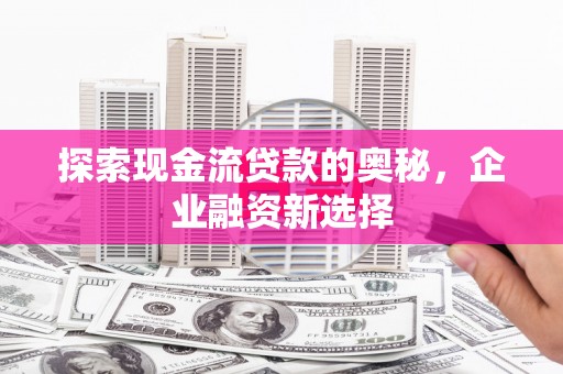 武穴探索现金流贷款的奥秘，企业融资新选择