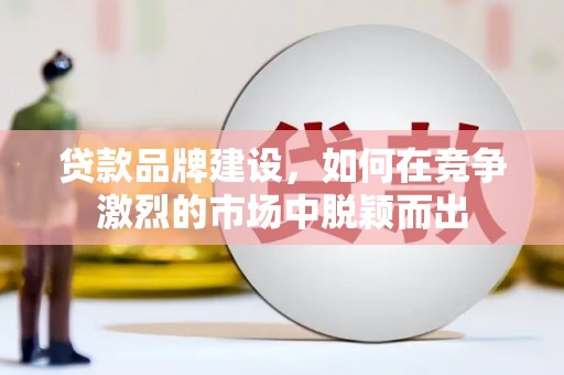 武穴贷款品牌建设，如何在竞争激烈的市场中脱颖而出