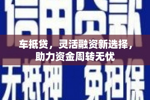 武穴车抵贷，灵活融资新选择，助力资金周转无忧