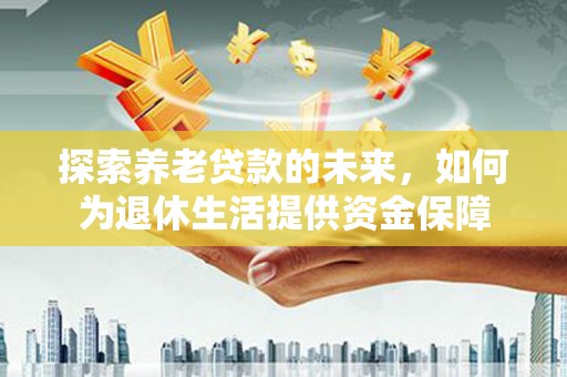 武穴探索养老贷款的未来，如何为退休生活提供资金保障