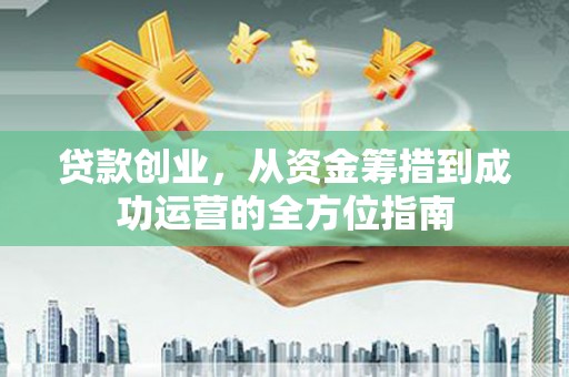 武穴贷款创业，从资金筹措到成功运营的全方位指南