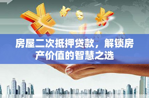 武穴房屋二次抵押贷款，解锁房产价值的智慧之选