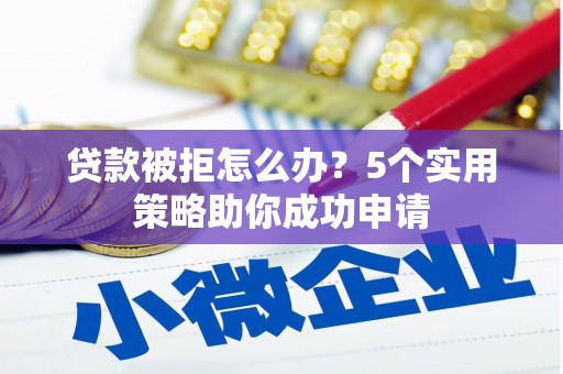 武穴贷款被拒怎么办？5个实用策略助你成功申请