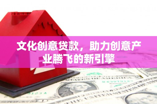 武穴文化创意贷款，助力创意产业腾飞的新引擎