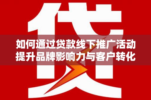 武穴如何通过贷款线下推广活动提升品牌影响力与客户转化率