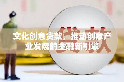 武穴文化创意贷款，推动创意产业发展的金融新引擎