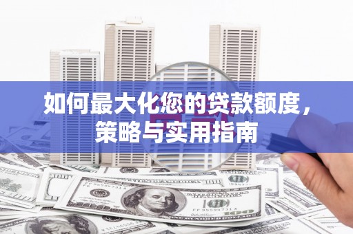 武穴如何最大化您的贷款额度，策略与实用指南