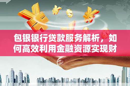 武穴包银银行贷款服务解析，如何高效利用金融资源实现财富增长
