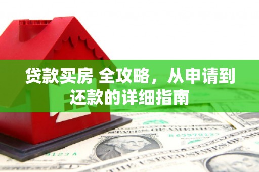 武穴贷款买房 全攻略，从申请到还款的详细指南