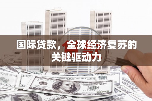 武穴国际贷款，全球经济复苏的关键驱动力