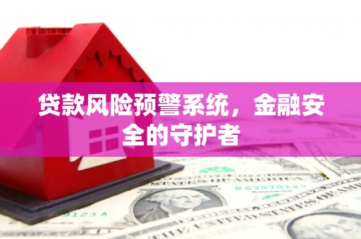 武穴贷款风险预警系统，金融安全的守护者