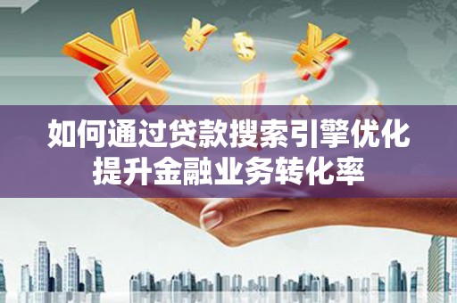 武穴如何通过贷款搜索引擎优化提升金融业务转化率