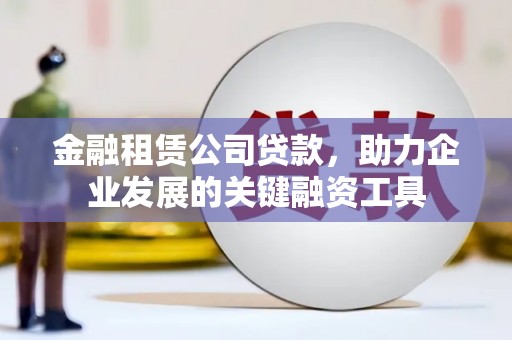 武穴金融租赁公司贷款，助力企业发展的关键融资工具
