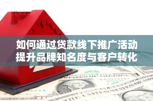 武穴如何通过贷款线下推广活动提升品牌知名度与客户转化率