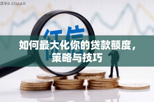 武穴如何最大化你的贷款额度，策略与技巧