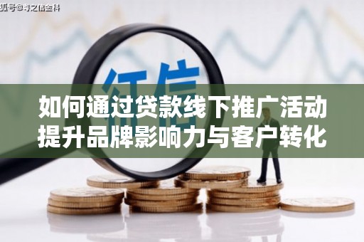 武穴如何通过贷款线下推广活动提升品牌影响力与客户转化率