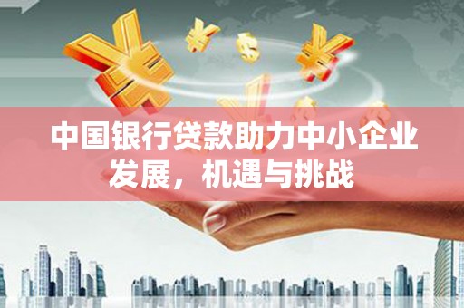 武穴中国银行贷款助力中小企业发展，机遇与挑战