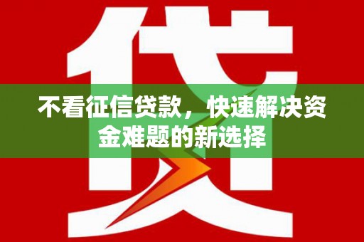 武穴不看征信贷款，快速解决资金难题的新选择