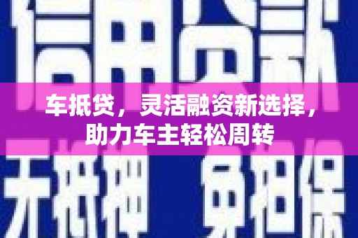武穴车抵贷，灵活融资新选择，助力车主轻松周转