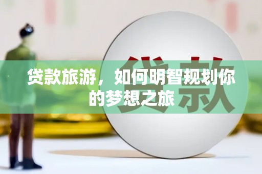 武穴贷款旅游，如何明智规划你的梦想之旅
