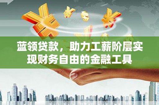 武穴蓝领贷款，助力工薪阶层实现财务自由的金融工具
