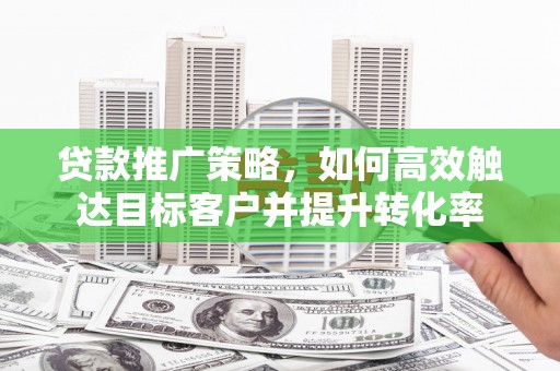 武穴贷款推广策略，如何高效触达目标客户并提升转化率