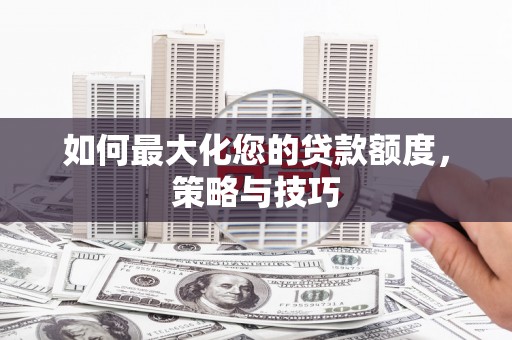 武穴如何最大化您的贷款额度，策略与技巧
